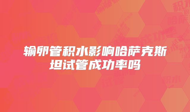 输卵管积水影响哈萨克斯坦试管成功率吗