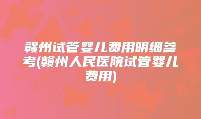 赣州试管婴儿费用明细参考(赣州人民医院试管婴儿费用)