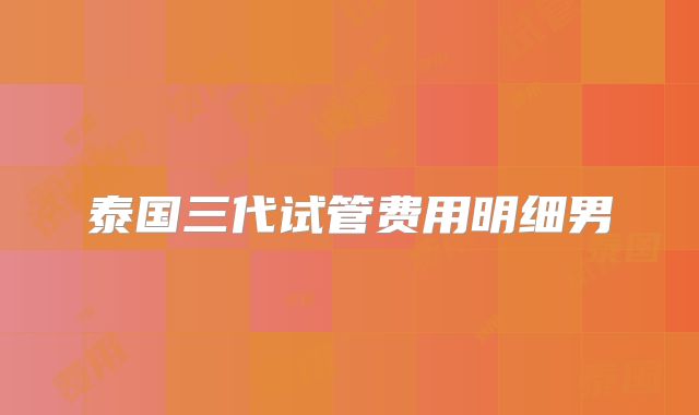 泰国三代试管费用明细男