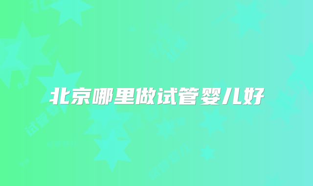 北京哪里做试管婴儿好