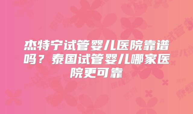 杰特宁试管婴儿医院靠谱吗？泰国试管婴儿哪家医院更可靠