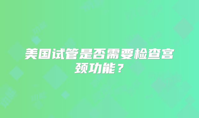 美国试管是否需要检查宫颈功能？