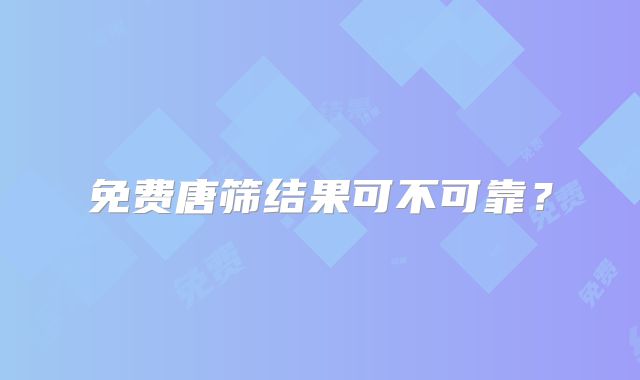 免费唐筛结果可不可靠？