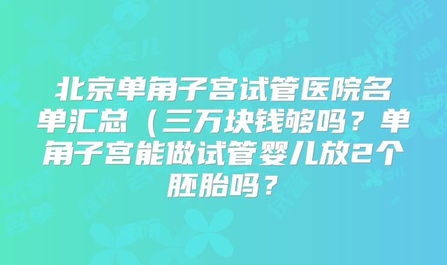 北京单角子宫试管医院名单汇总(三万块钱够吗?单角子宫能做试管婴儿放2个胚胎吗?