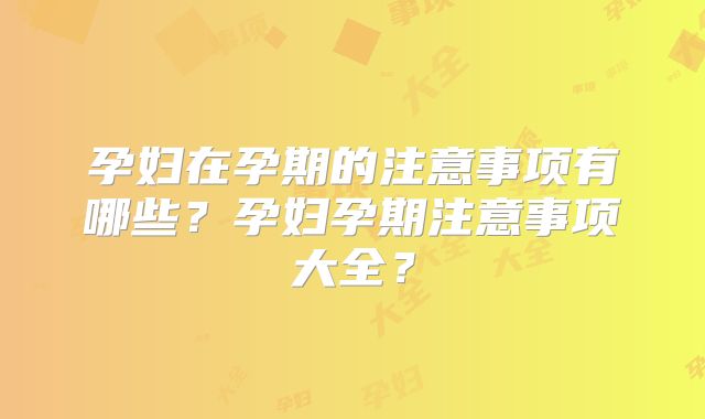 孕妇在孕期的注意事项有哪些？孕妇孕期注意事项大全？