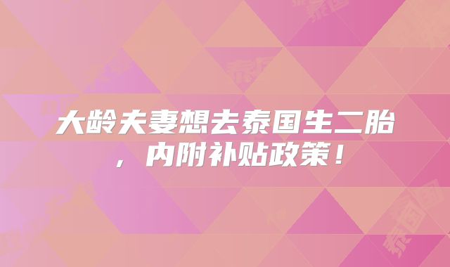 大龄夫妻想去泰国生二胎，内附补贴政策！