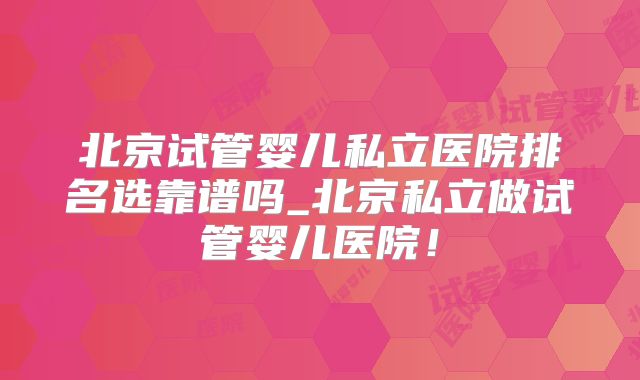 北京试管婴儿私立医院排名选靠谱吗_北京私立做试管婴儿医院！