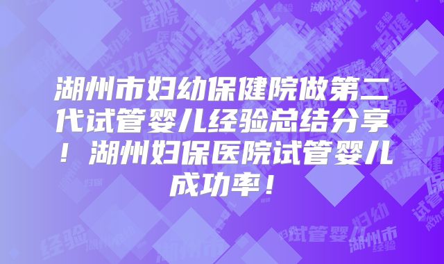 湖州市妇幼保健院做第二代试管婴儿经验总结分享!湖州妇保医院试管婴儿成功率!