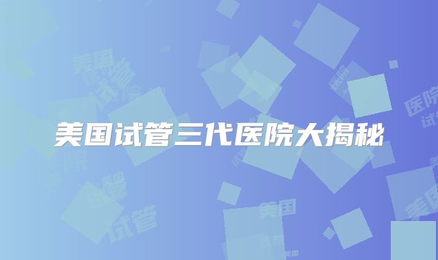 美国试管三代医院大揭秘