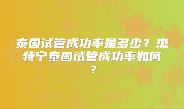 泰国试管成功率是多少？杰特宁泰国试管成功率如何？