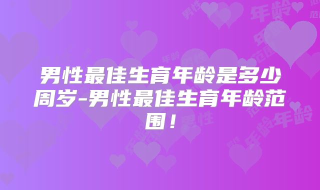 男性最佳生育年龄是多少周岁-男性最佳生育年龄范围！