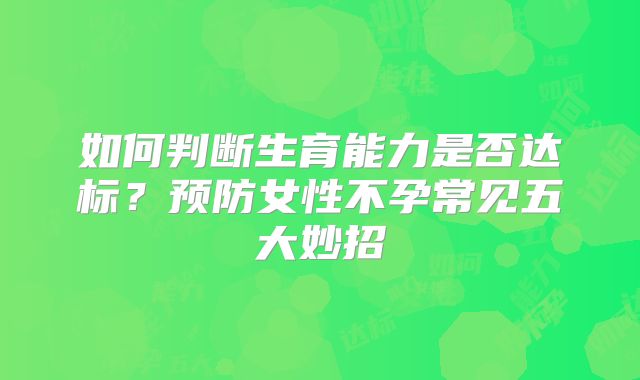 如何判断生育能力是否达标？预防女性不孕常见五大妙招
