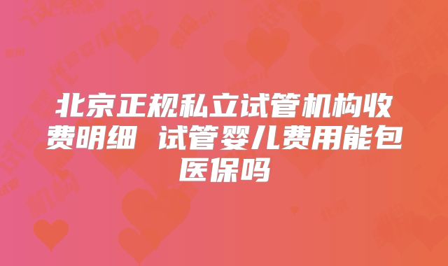 北京正规私立试管机构收费明细 试管婴儿费用能包医保吗
