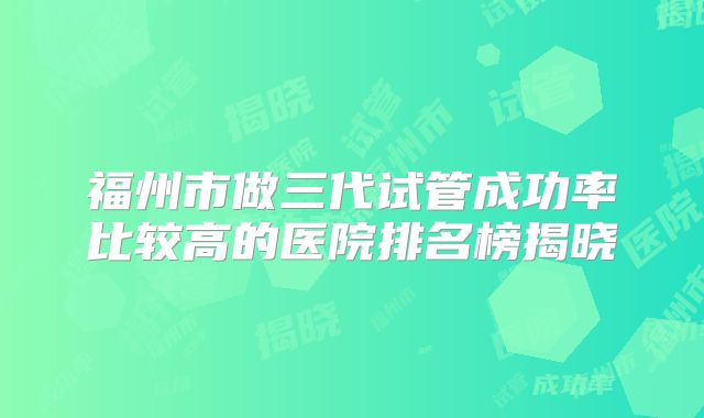 福州市做三代试管成功率比较高的医院排名榜揭晓