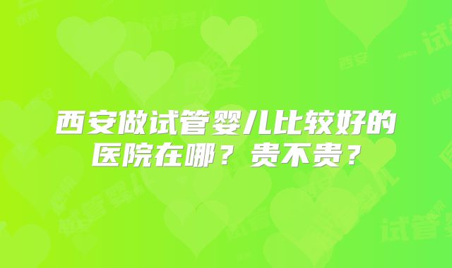西安做试管婴儿比较好的医院在哪？贵不贵？