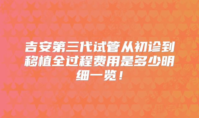 吉安第三代试管从初诊到移植全过程费用是多少明细一览！