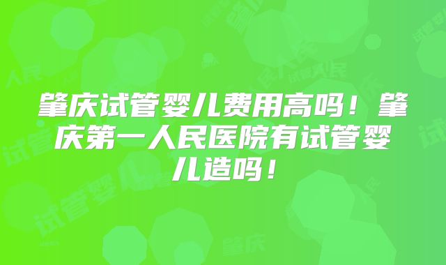 肇庆试管婴儿费用高吗!肇庆第一人民医院有试管婴儿造吗!