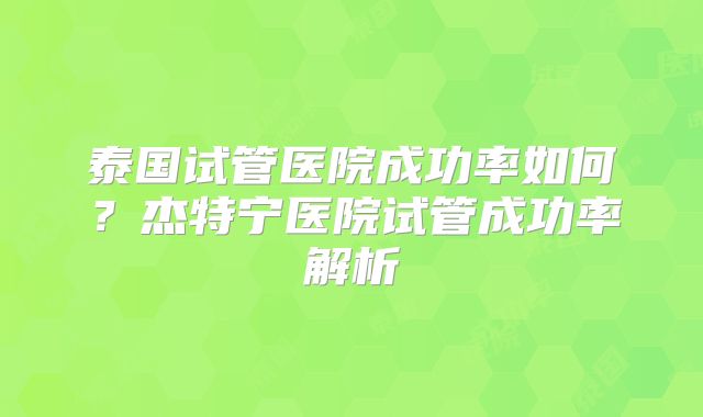 泰国试管医院成功率如何？杰特宁医院试管成功率解析