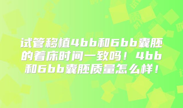 试管移植4bb和6bb囊胚的着床时间一致吗!4bb和6bb囊胚质量怎么样!