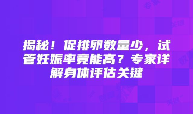 揭秘！促排卵数量少，试管妊娠率竟能高？专家详解身体评估关键