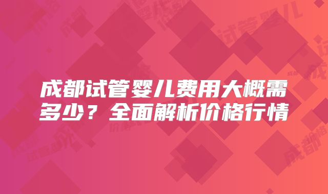 成都试管婴儿费用大概需多少？全面解析价格行情