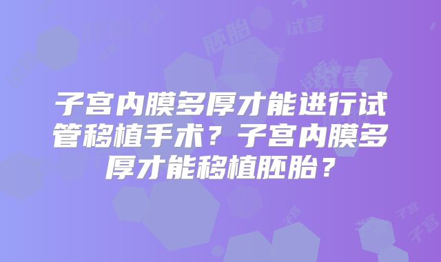 子宫内膜多厚才能进行试管移植手术?子宫内膜多厚才能移植胚胎?