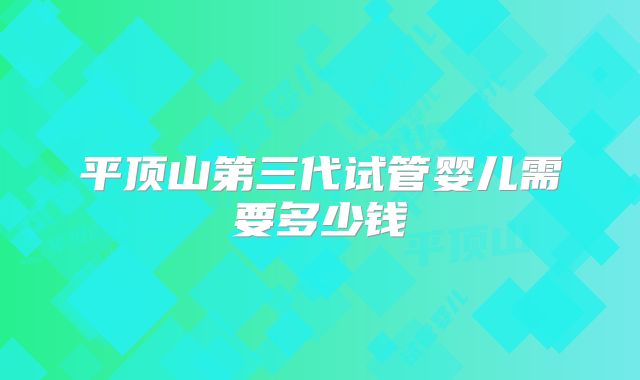 平顶山第三代试管婴儿需要多少钱