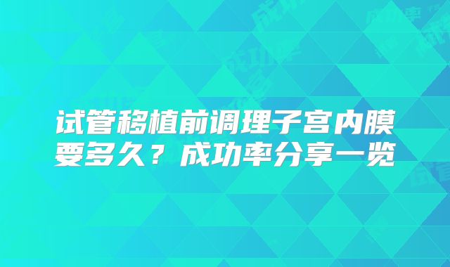 试管移植前调理子宫内膜要多久？成功率分享一览