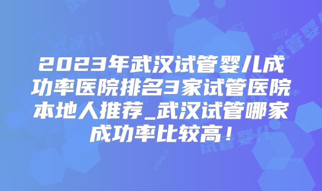 2023年武汉试管婴儿成功率医院排名3家试管医院本地人推荐_武汉试管哪家成功率比较高!