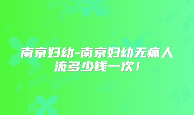 南京妇幼-南京妇幼无痛人流多少钱一次!