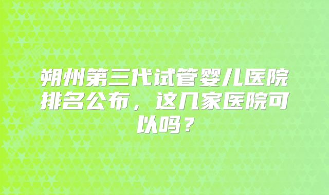 朔州第三代试管婴儿医院排名公布,这几家医院可以吗?