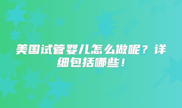 美国试管婴儿怎么做呢？详细包括哪些！