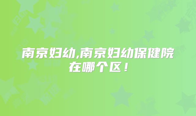南京妇幼,南京妇幼保健院在哪个区！