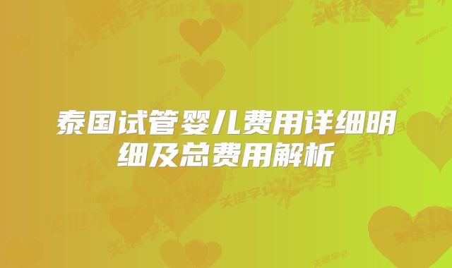 泰国试管婴儿费用详细明细及总费用解析