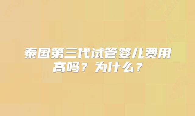 泰国第三代试管婴儿费用高吗？为什么？