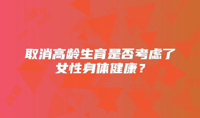 取消高龄生育是否考虑了女性身体健康？