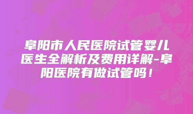 阜阳市人民医院试管婴儿医生全解析及费用详解-阜阳医院有做试管吗!
