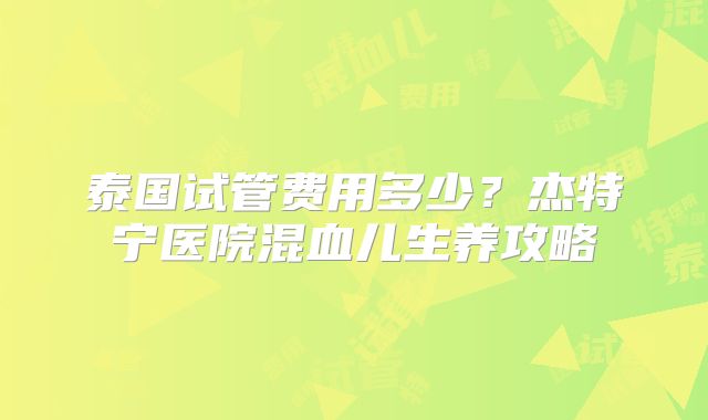泰国试管费用多少？杰特宁医院混血儿生养攻略