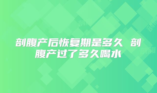 剖腹产后恢复期是多久 剖腹产过了多久喝水