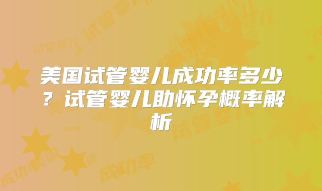 美国试管婴儿成功率多少？试管婴儿助怀孕概率解析