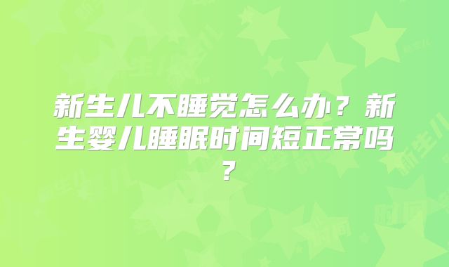 新生儿不睡觉怎么办?新生婴儿睡眠时间短正常吗?