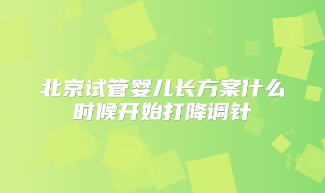 北京试管婴儿长方案什么时候开始打降调针
