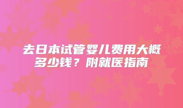 去日本试管婴儿费用大概多少钱？附就医指南