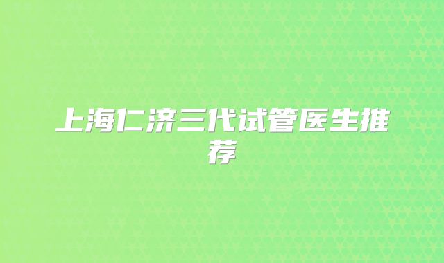 上海仁济三代试管医生推荐