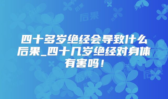 四十多岁绝经会导致什么后果_四十几岁绝经对身体有害吗!