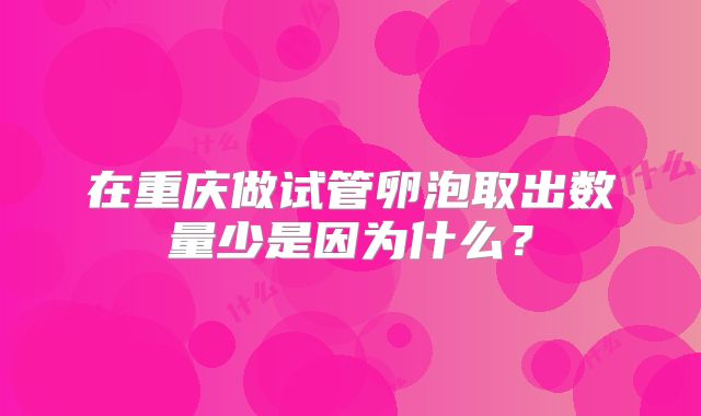 在重庆做试管卵泡取出数量少是因为什么？