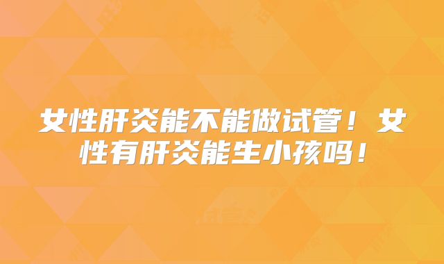 女性肝炎能不能做试管！女性有肝炎能生小孩吗！