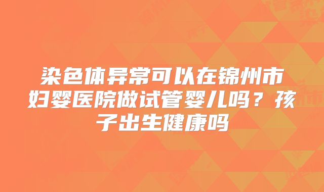 染色体异常可以在锦州市妇婴医院做试管婴儿吗?孩子出生健康吗