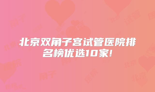 北京双角子宫试管医院排名榜优选10家!