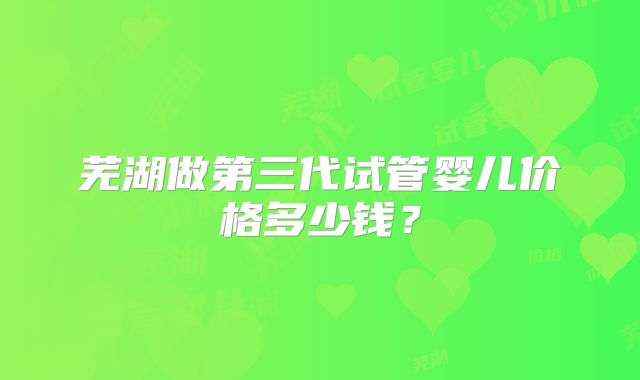 芜湖做第三代试管婴儿价格多少钱？